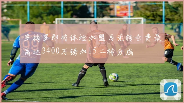 罗梅罗即将体检加盟马竞转会费最高达3400万镑加15二转分成