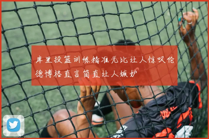 库里投篮训练精准无比让人惊叹伦德博格直言简直让人嫉妒