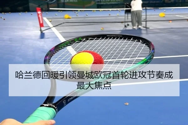哈兰德回暖引领曼城欧冠首轮进攻节奏成最大焦点