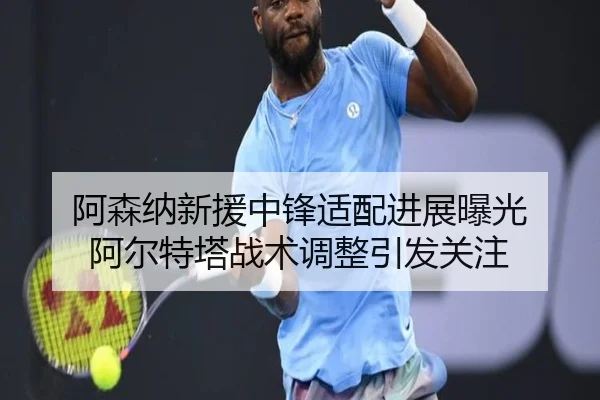 阿森纳新援中锋适配进展曝光 阿尔特塔战术调整引发关注