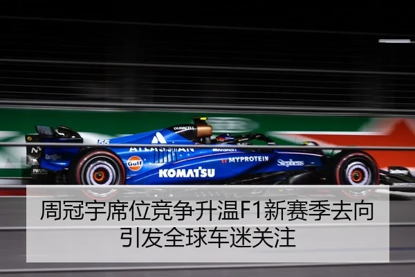 周冠宇席位竞争升温F1新赛季去向引发全球车迷关注