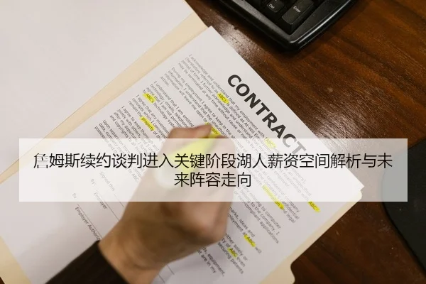 詹姆斯续约谈判进入关键阶段湖人薪资空间解析与未来阵容走向