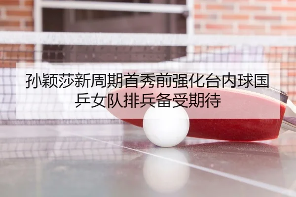 孙颖莎新周期首秀前强化台内球国乒女队排兵备受期待